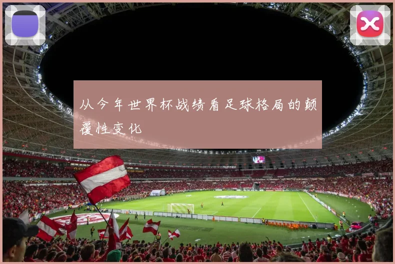 从今年世界杯战绩看足球格局的颠覆性变化
