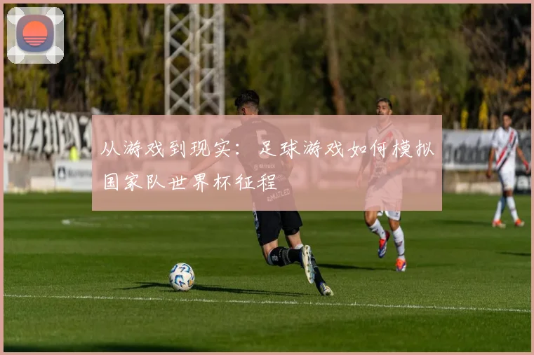 从游戏到现实:足球游戏如何模拟国家队世界杯征程