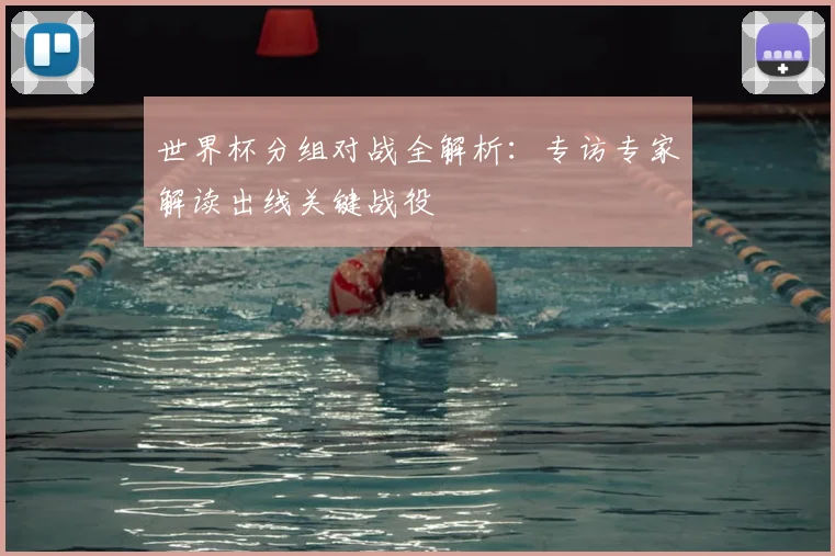 世界杯分组对战全解析:专访专家解读出线关键战役