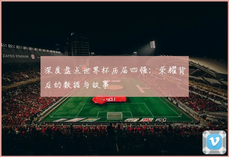 深度盘点世界杯历届四强：荣耀背后的数据与故事