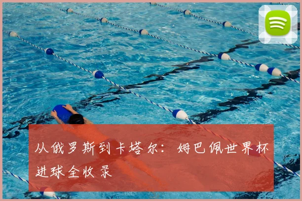 从俄罗斯到卡塔尔:姆巴佩世界杯进球全收录