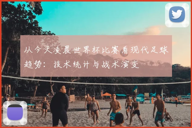 从今天凌晨世界杯比赛看现代足球趋势：技术统计与战术演变