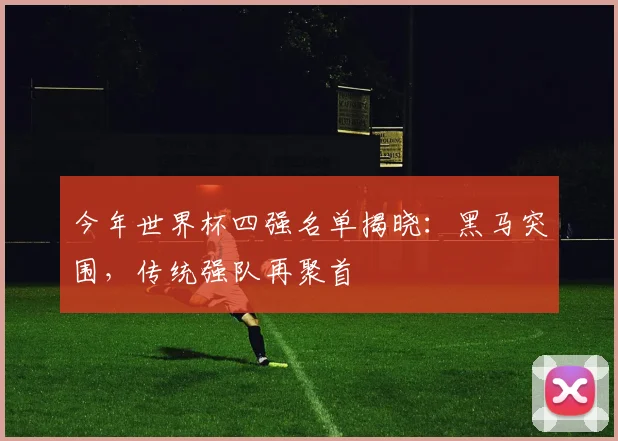 今年世界杯四强名单揭晓：黑马突围，传统强队再聚首