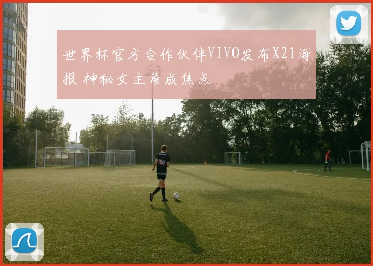 世界杯官方合作伙伴VIVO发布X21海报 神秘女主角成焦点