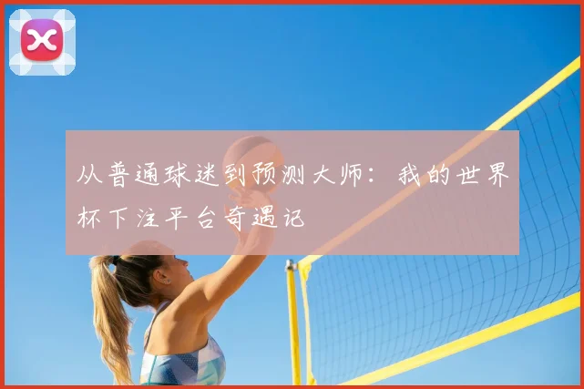 从普通球迷到预测大师：我的世界杯下注平台奇遇记