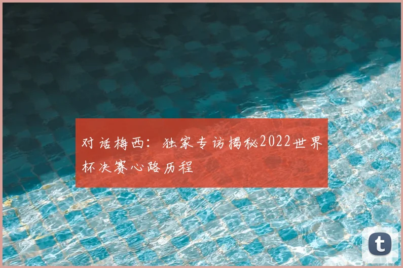 对话梅西：独家专访揭秘2022世界杯决赛心路历程