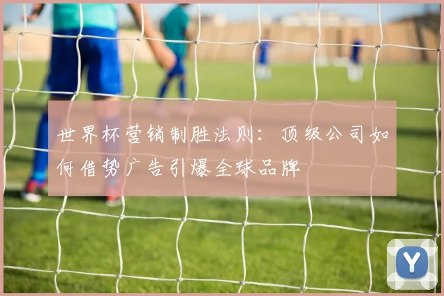世界杯营销制胜法则：顶级公司如何借势广告引爆全球品牌