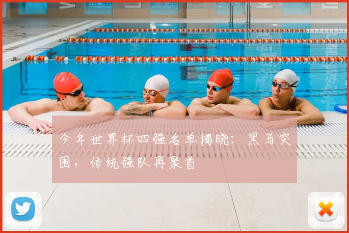 今年世界杯四强名单揭晓：黑马突围，传统强队再聚首