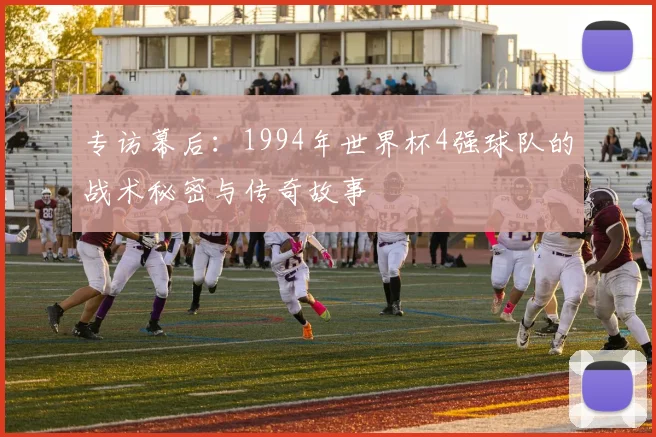 专访幕后:1994年世界杯4强球队的战术秘密与传奇故事