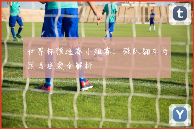 世界杯预选赛小组赛:强队翻车与黑马逆袭全解析