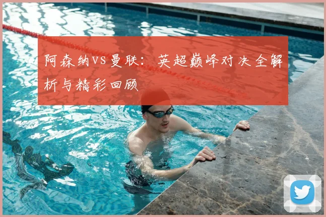 阿森纳vs曼联：英超巅峰对决全解析与精彩回顾