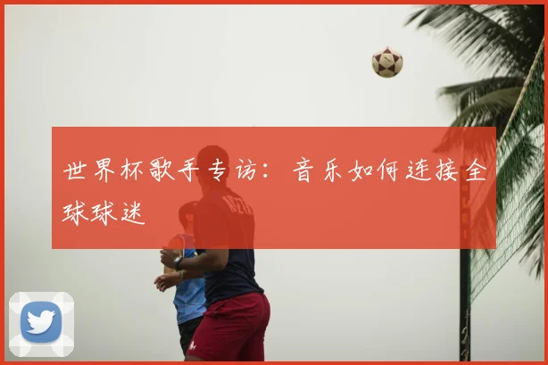世界杯歌手专访:音乐如何连接全球球迷