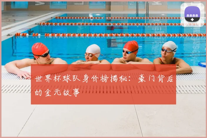 世界杯球队身价榜揭秘:豪门背后的金元故事