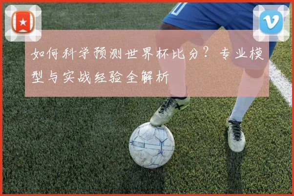 如何科学预测世界杯比分?专业模型与实战经验全解析