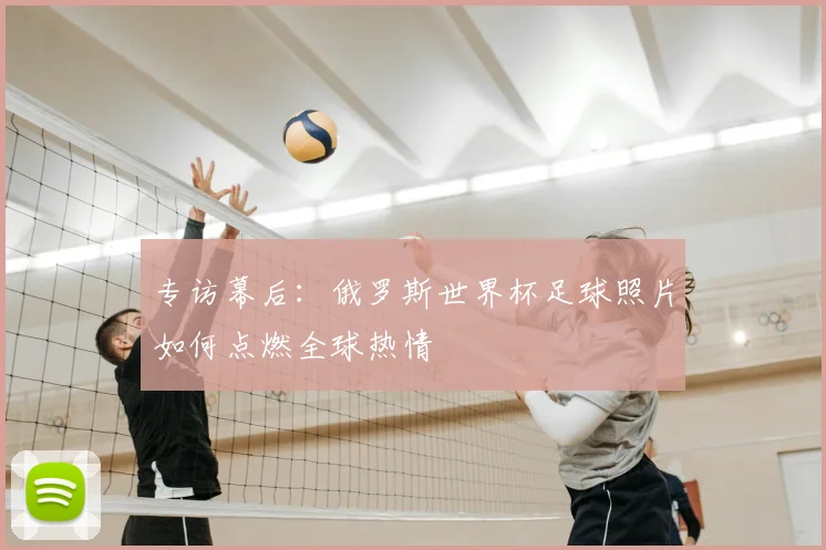 专访幕后：俄罗斯世界杯足球照片如何点燃全球热情