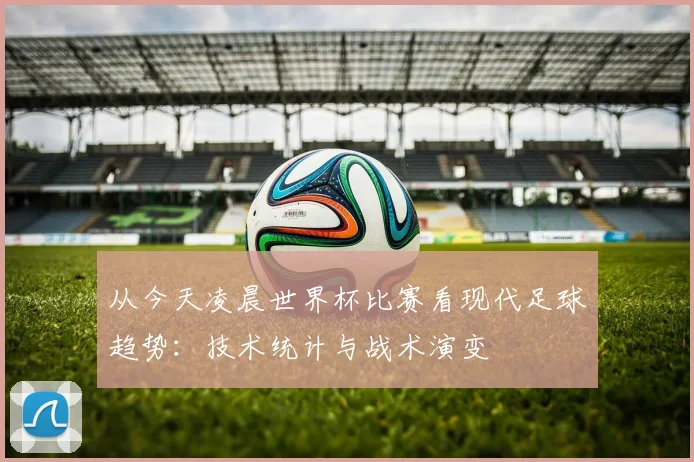 从今天凌晨世界杯比赛看现代足球趋势：技术统计与战术演变