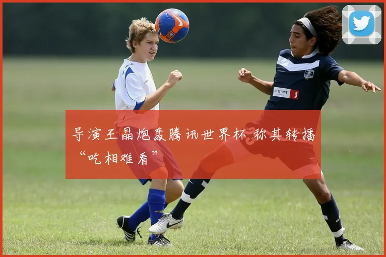 导演王晶炮轰腾讯世界杯 称其转播“吃相难看”