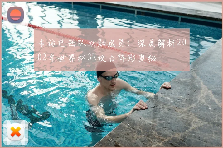 专访巴西队功勋成员：深度解析2002年世界杯3R攻击阵形奥秘