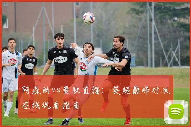 阿森纳vs曼联直播：英超巅峰对决在线观看指南