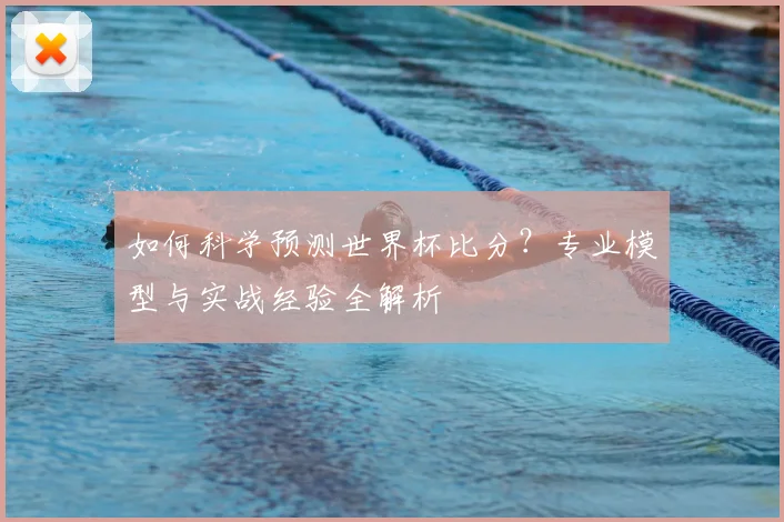 如何科学预测世界杯比分?专业模型与实战经验全解析
