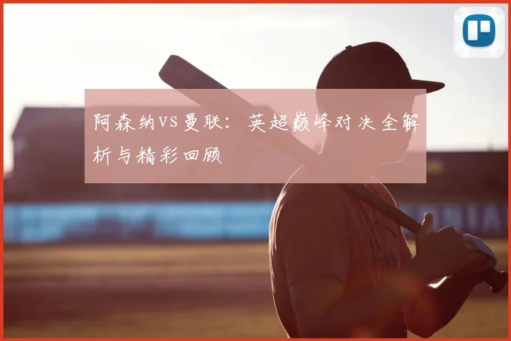 阿森纳vs曼联：英超巅峰对决全解析与精彩回顾