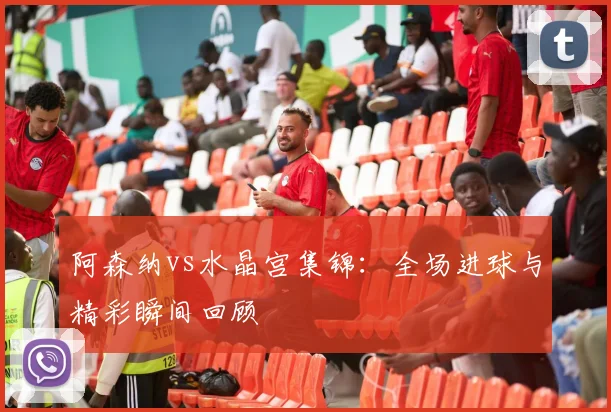 阿森纳vs水晶宫集锦：全场进球与精彩瞬间回顾
