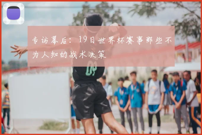 专访幕后:19日世界杯赛事那些不为人知的战术决策