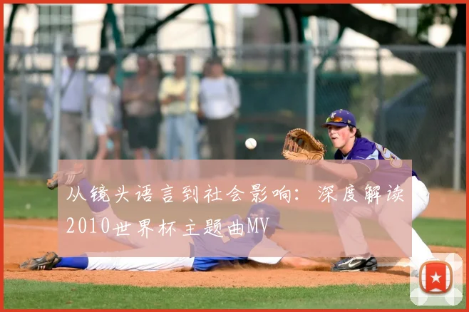 从镜头语言到社会影响:深度解读2010世界杯主题曲MV