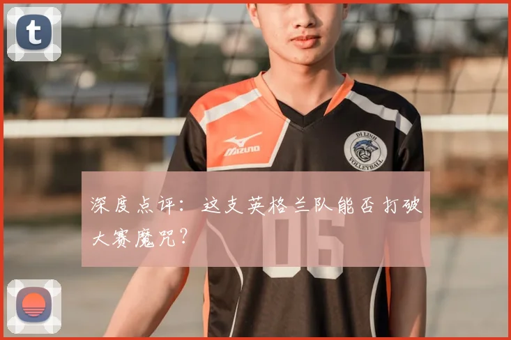深度点评：这支英格兰队能否打破大赛魔咒？