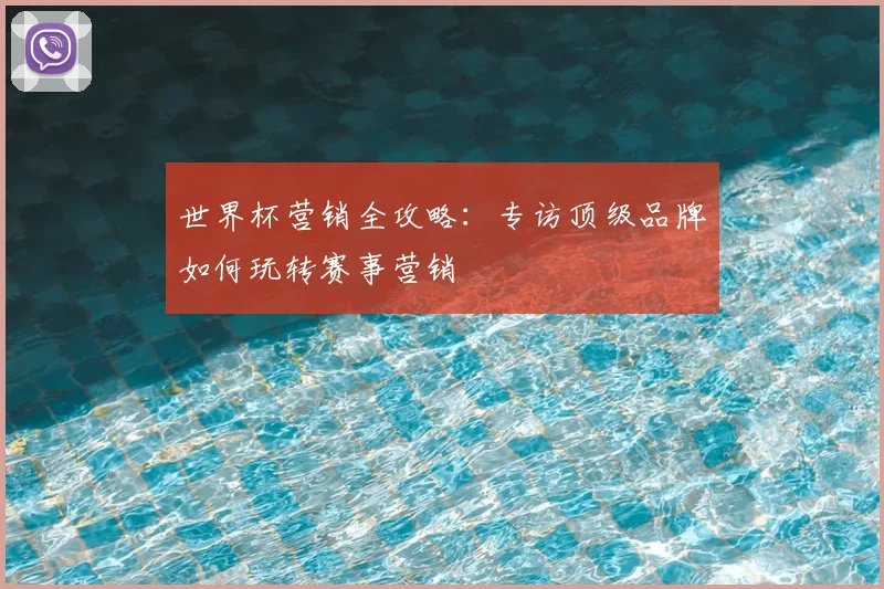 世界杯营销全攻略:专访顶级品牌如何玩转赛事营销