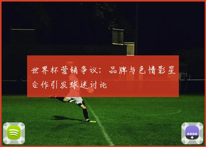 世界杯营销争议:品牌与色情影星合作引发球迷讨论