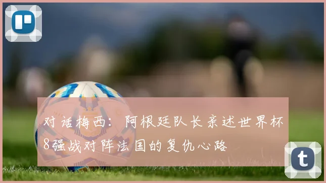 对话梅西：阿根廷队长亲述世界杯8强战对阵法国的复仇心路