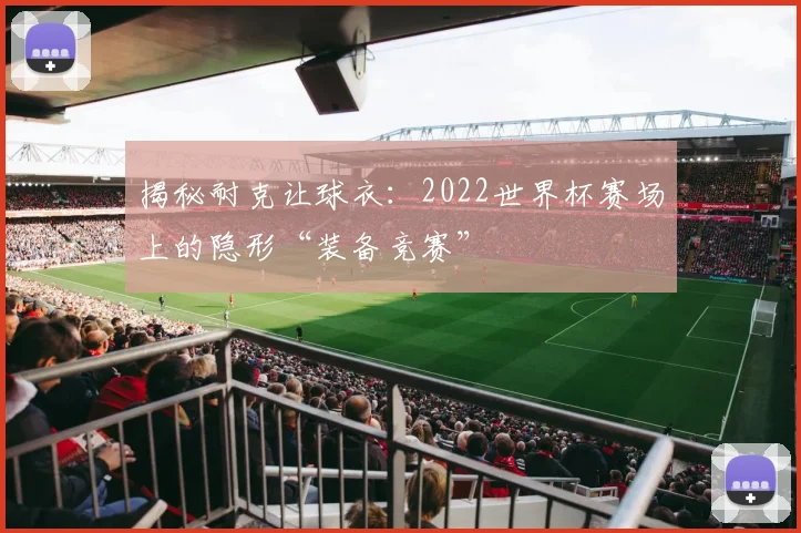 揭秘耐克让球衣：2022世界杯赛场上的隐形“装备竞赛”