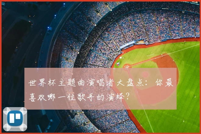 世界杯主题曲演唱者大盘点:你最喜欢哪一位歌手的演绎?