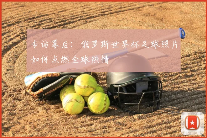 专访幕后：俄罗斯世界杯足球照片如何点燃全球热情