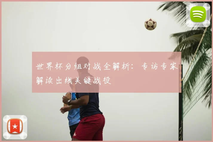 世界杯分组对战全解析:专访专家解读出线关键战役