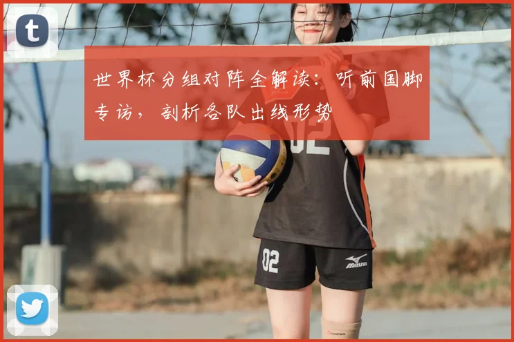 世界杯分组对阵全解读：听前国脚专访，剖析各队出线形势