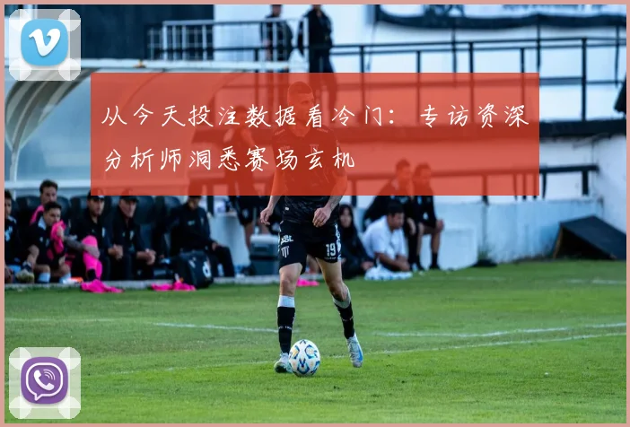 从今天投注数据看冷门:专访资深分析师洞悉赛场玄机