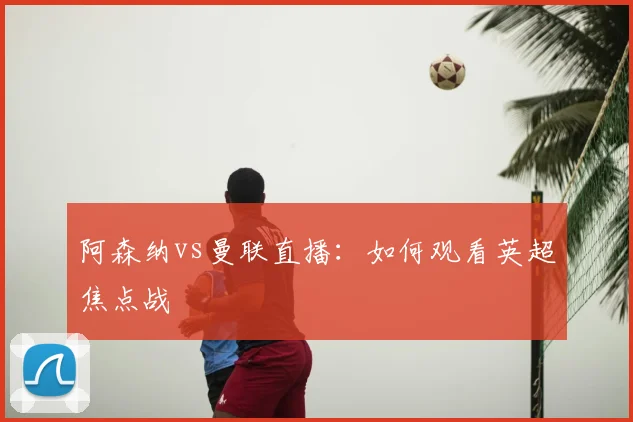 阿森纳vs曼联直播：如何观看英超焦点战