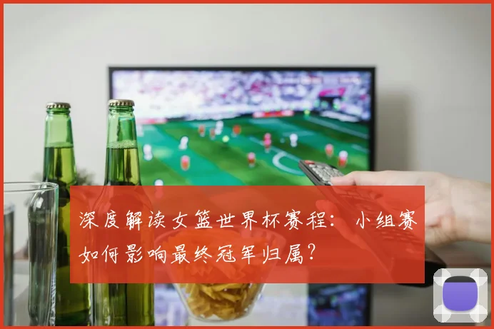深度解读女篮世界杯赛程：小组赛如何影响最终冠军归属？