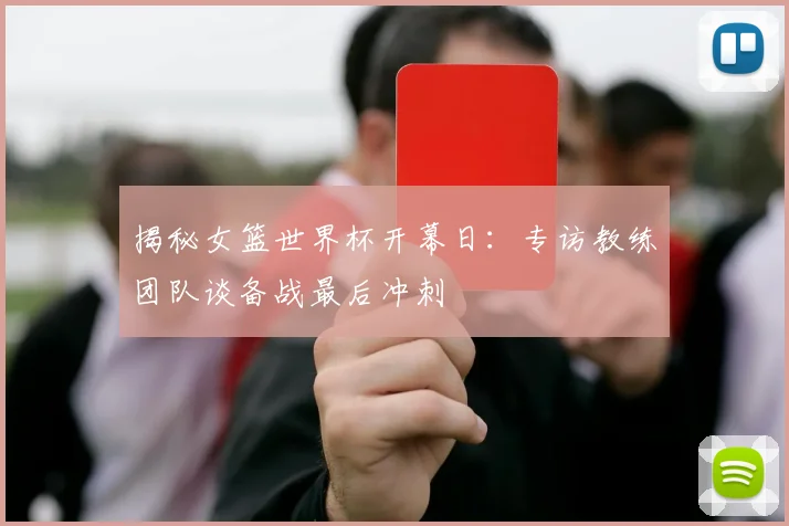 揭秘女篮世界杯开幕日：专访教练团队谈备战最后冲刺