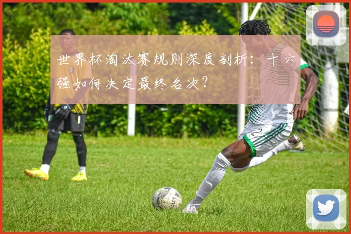 世界杯淘汰赛规则深度剖析：十六强如何决定最终名次？