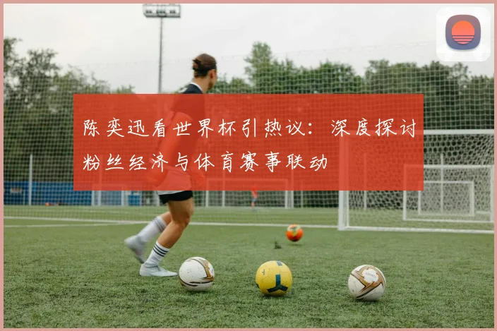 陈奕迅看世界杯引热议：深度探讨粉丝经济与体育赛事联动