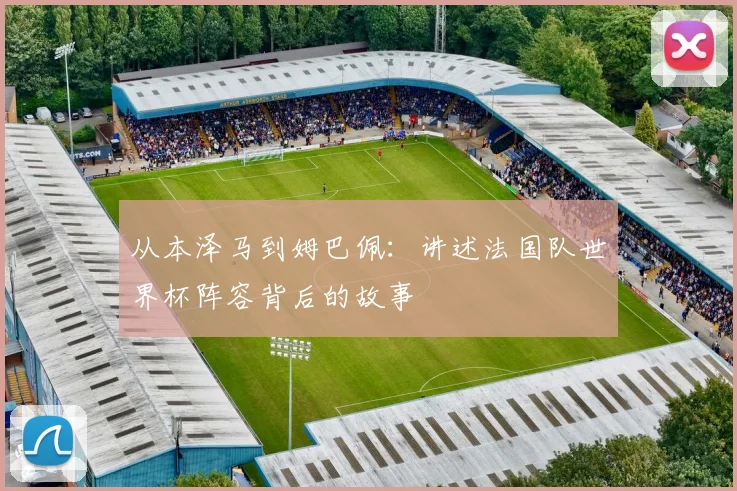从本泽马到姆巴佩：讲述法国队世界杯阵容背后的故事