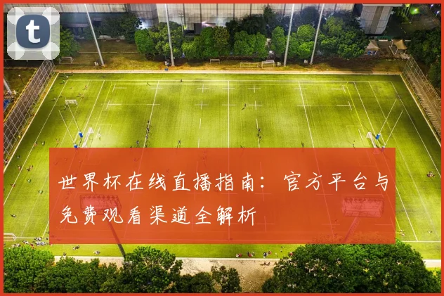 世界杯在线直播指南：官方平台与免费观看渠道全解析
