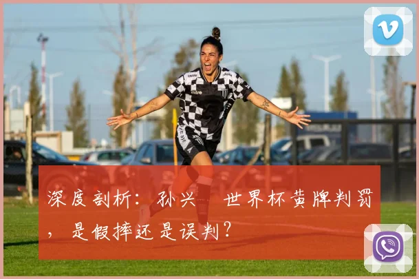 深度剖析：孙兴慜世界杯黄牌判罚，是假摔还是误判？
